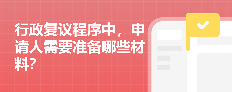 行政复议程序中，申请人需要准备哪些材料？