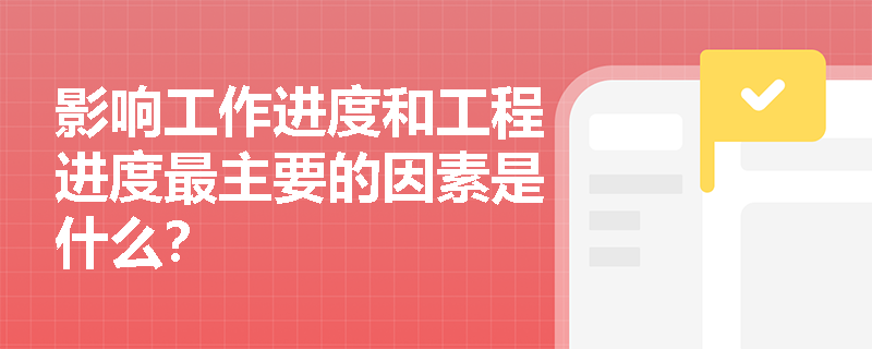 影响工作进度和工程进度最主要的因素是什么？