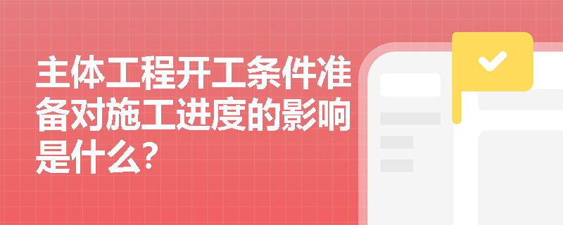 主体工程开工条件准备对施工进度的影响是什么？