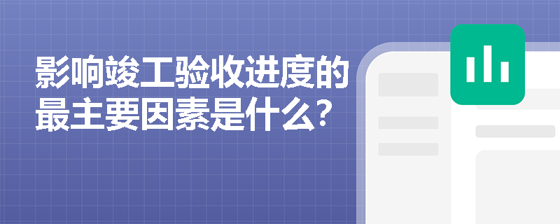 影响竣工验收进度的最主要因素是什么？