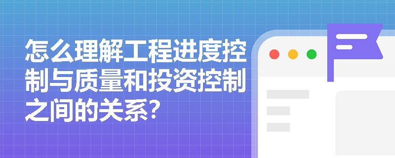 怎么理解工程进度控制与质量和投资控制之间的关系？