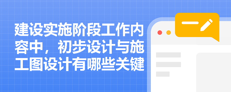 建设实施阶段工作内容中,初步设计与施工图设计有哪些关键区别? 建设实施阶段工作内容中,初步设计与施工图设计有哪些关键区别?