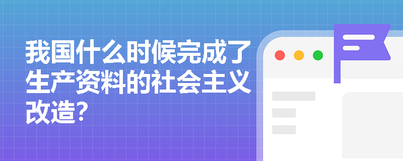我国什么时候完成了生产资料的社会主义改造？