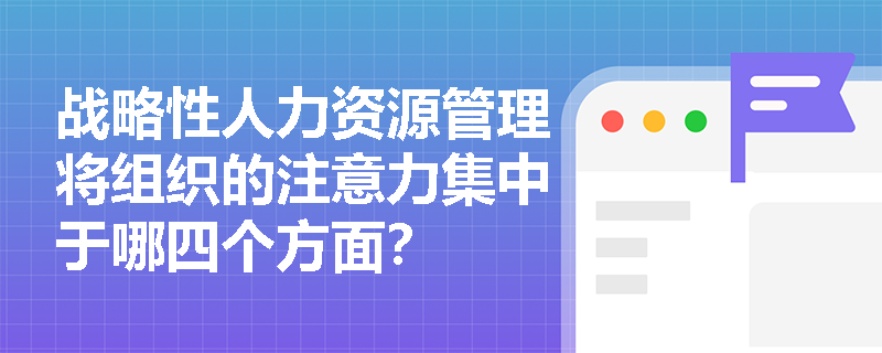 战略性人力资源管理将组织的注意力集中于哪四个方面？