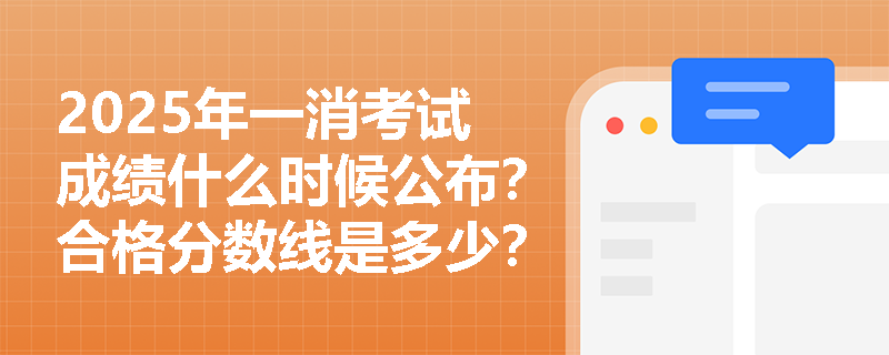 2025年一消考试成绩什么时候公布？合格分数线是多少？