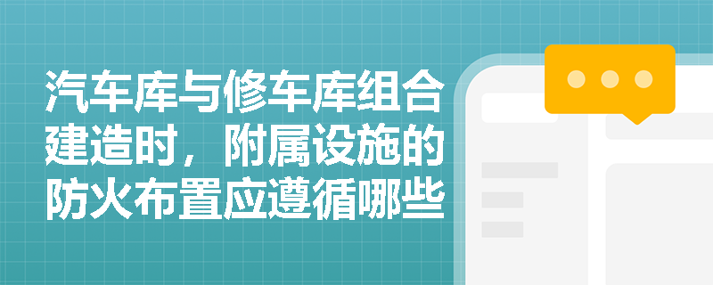 汽车库与修车库组合建造时，附属设施的防火布置应遵循哪些具体规定？
