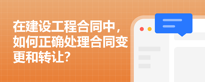 在建设工程合同中，如何正确处理合同变更和转让？