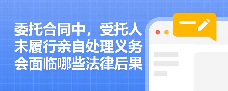 委托合同中，受托人未履行亲自处理义务会面临哪些法律后果？