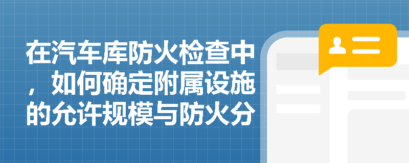 在汽车库防火检查中，如何确定附属设施的允许规模与防火分隔要求？