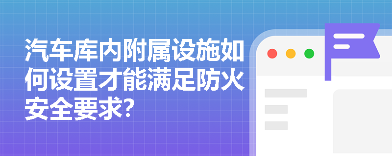 汽车库内附属设施如何设置才能满足防火安全要求？