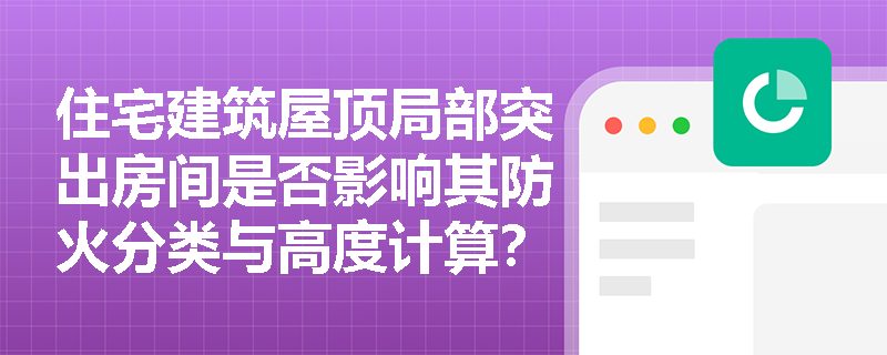 住宅建筑屋顶局部突出房间是否影响其防火分类与高度计算? 住宅建筑屋顶局部突出房间是否影响其防火分类与高度计算?