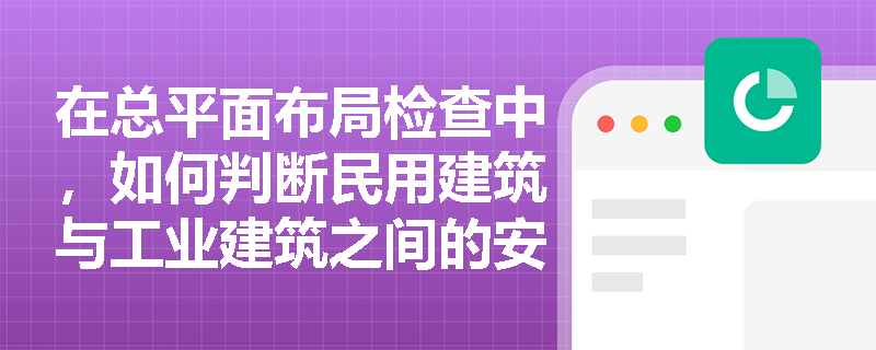 在总平面布局检查中，如何判断民用建筑与工业建筑之间的安全隔离是否达标？