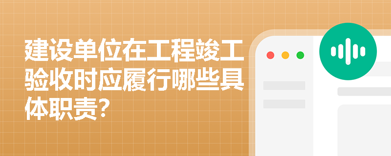 建设单位在工程竣工验收时应履行哪些具体职责？