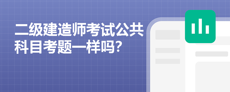 二级建造师考试公共科目考题一样吗? 二级建造师考试公共科目考题一样吗?