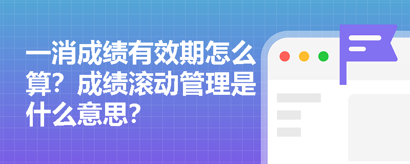一消成绩有效期怎么算？成绩滚动管理是什么意思？
