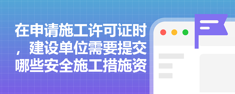 在申请施工许可证时，建设单位需要提交哪些安全施工措施资料以确保工程质量和安全？