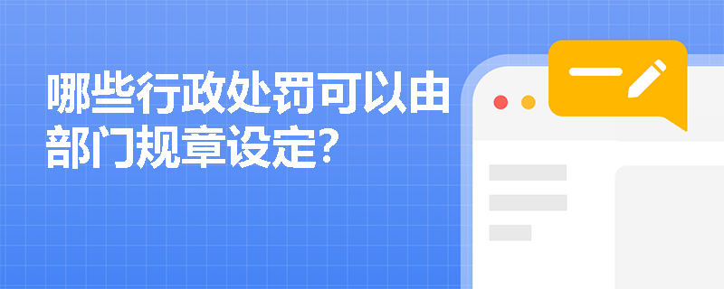 哪些行政处罚可以由部门规章设定? 哪些行政处罚可以由部门规章设定?