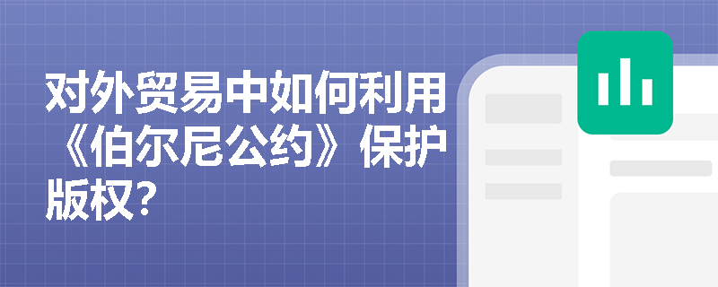 对外贸易中如何利用《伯尔尼公约》保护版权？
