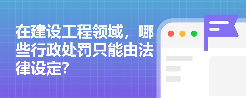 在建设工程领域,哪些行政处罚只能由法律设定? 在建设工程领域,哪些行政处罚只能由法律设定?