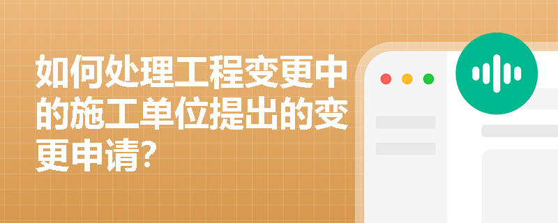 如何处理工程变更中的施工单位提出的变更申请? 如何处理工程变更中的施工单位提出的变更申请?