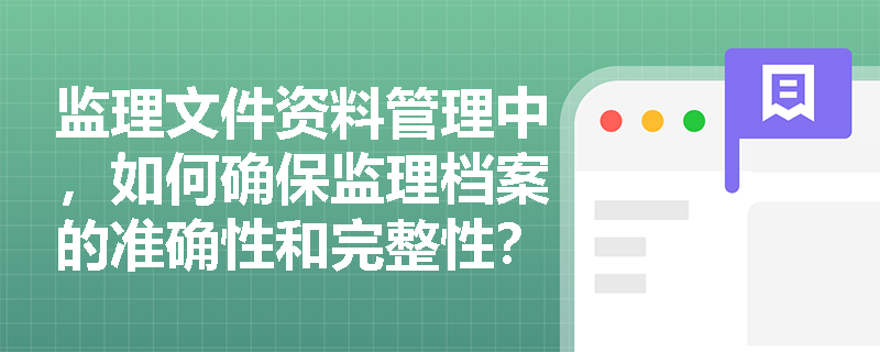 监理文件资料管理中,如何确保监理档案的准确性和完整性? 监理文件资料管理中,如何确保监理档案的准确性和完整性?