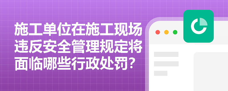 施工单位在施工现场违反安全管理规定将面临哪些行政处罚？