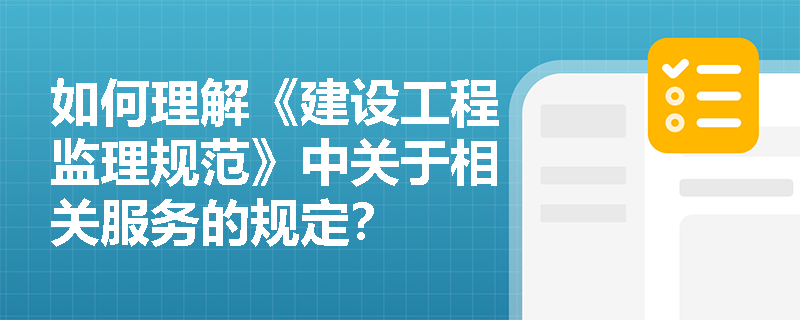 如何理解《建设工程监理规范》中关于相关服务的规定? 如何理解《建设工程监理规范》中关于相关服务的规定?