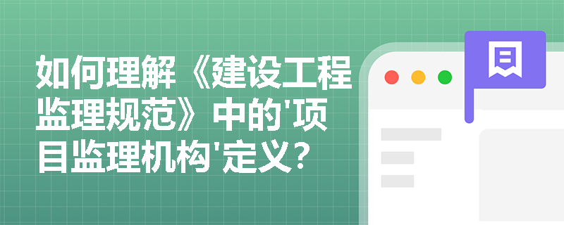 如何理解《建设工程监理规范》中的'项目监理机构'定义? 如何理解《建设工程监理规范》中的'项目监理机构'定义?