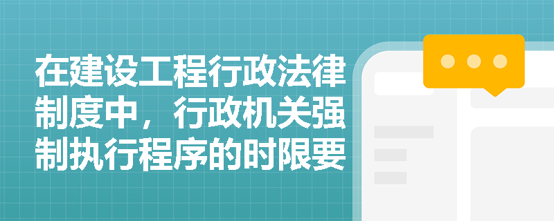 在建设工程行政法律制度中，行政机关强制执行程序的时限要求是什么？
