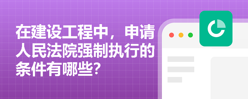 在建设工程中，申请人民法院强制执行的条件有哪些？