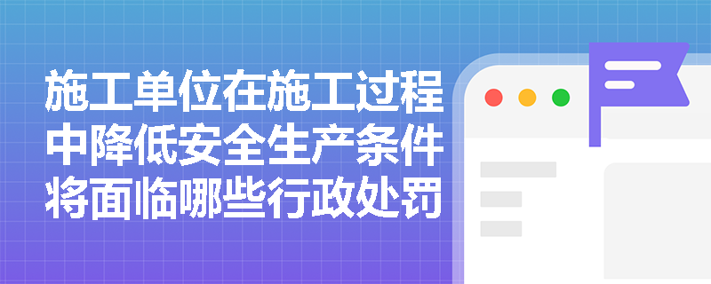 施工单位在施工过程中降低安全生产条件将面临哪些行政处罚？