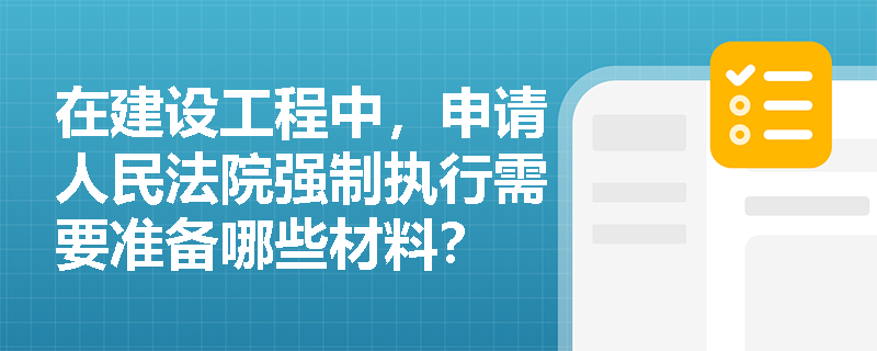 在建设工程中，申请人民法院强制执行需要准备哪些材料？
