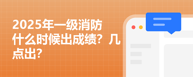 2025年一级消防什么时候出成绩？几点出？