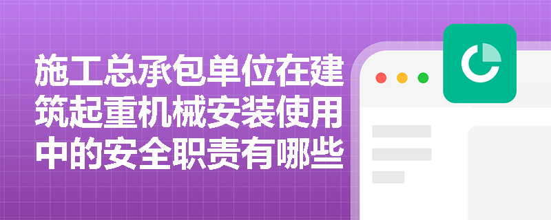 施工总承包单位在建筑起重机械安装使用中的安全职责有哪些？