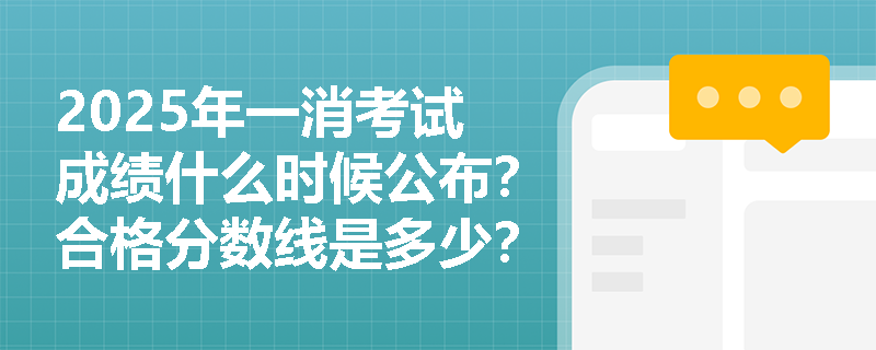 2025年一消考试成绩什么时候公布？合格分数线是多少？