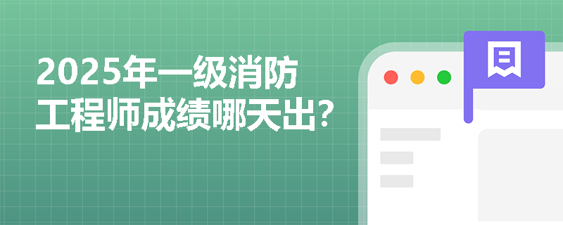 2025年一级消防工程师成绩哪天出？
