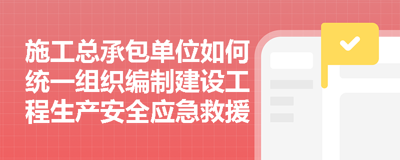施工总承包单位如何统一组织编制建设工程生产安全应急救援预案？