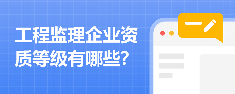 工程监理企业资质等级有哪些? 工程监理企业资质等级有哪些?