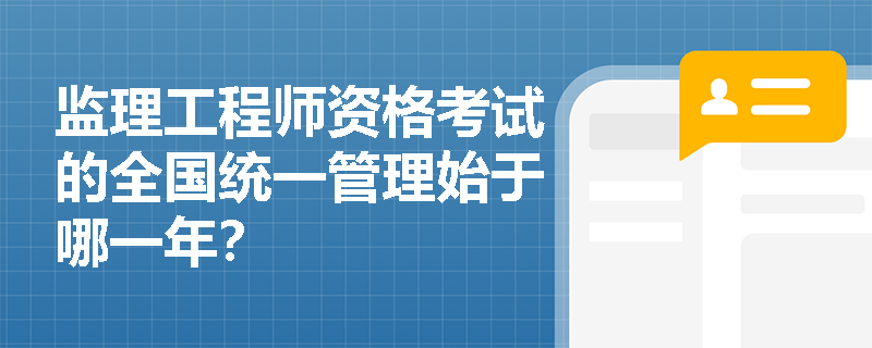 监理工程师资格考试的全国统一管理始于哪一年? 监理工程师资格考试的全国统一管理始于哪一年?