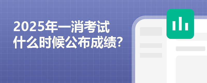 2025年一消考试什么时候公布成绩？