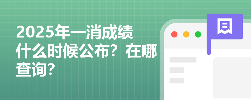 2025年一消成绩什么时候公布？在哪查询？