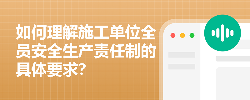 如何理解施工单位全员安全生产责任制的具体要求？