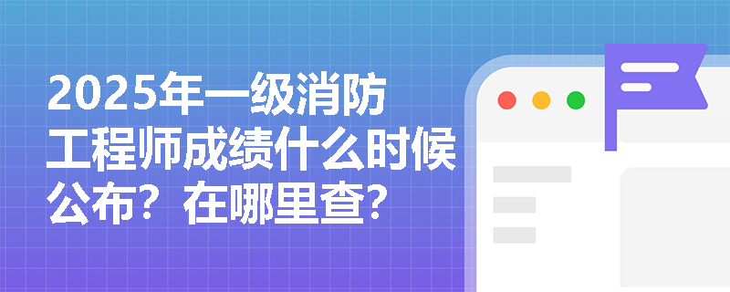 2025年一级消防工程师成绩什么时候公布？在哪里查？