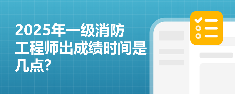 2025年一级消防工程师出成绩时间是几点？