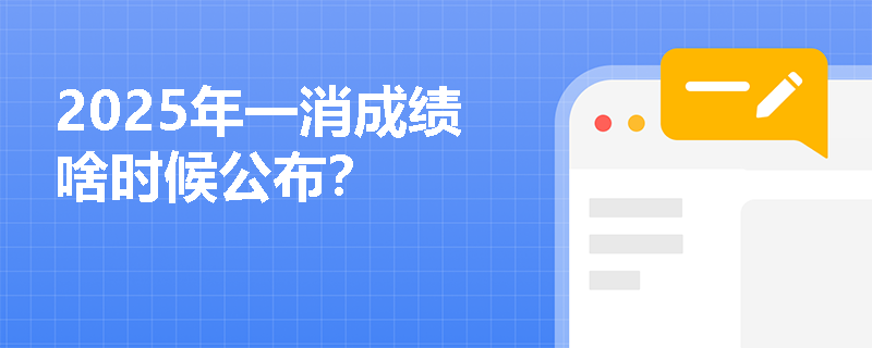 2025年一消成绩啥时候公布?
