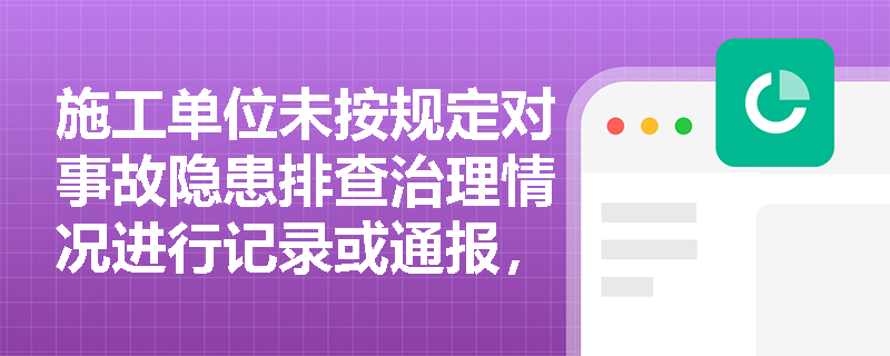 施工单位未按规定对事故隐患排查治理情况进行记录或通报，将面临哪些法律责任？