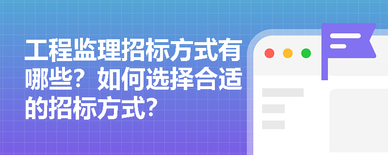 工程监理招标方式有哪些?如何选择合适的招标方式? 工程监理招标方式有哪些?如何选择合适的招标方式?