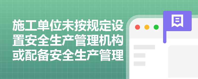 施工单位未按规定设置安全生产管理机构或配备安全生产管理人员,将面临哪些法律责任? 施工单位未按规定设置安全生产管理机构或配备安全生产管理人员,将面临哪些法律责任?