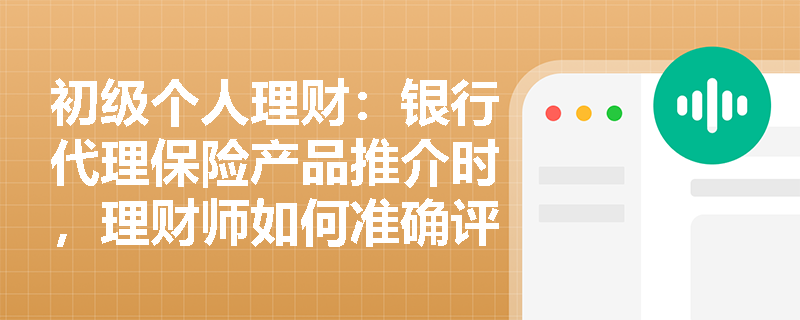 初级个人理财:银行代理保险产品推介时,理财师如何准确评估客户风险承受能力? 初级个人理财:银行代理保险产品推介时,理财师如何准确评估客户风险承受能力?