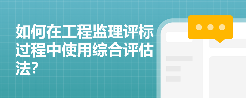 如何在工程监理评标过程中使用综合评估法? 如何在工程监理评标过程中使用综合评估法?